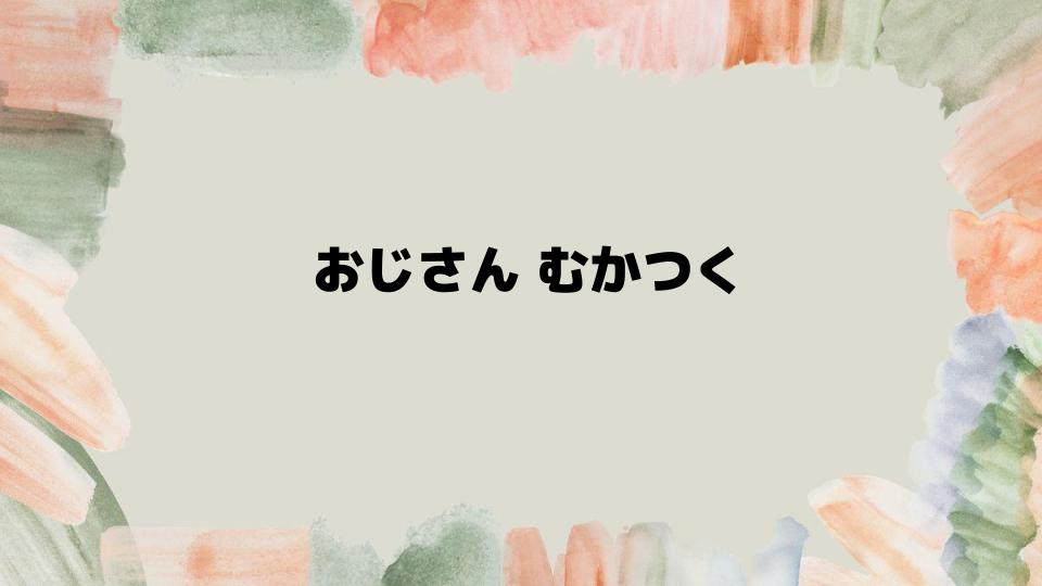 おじさんがむかつくときの対処法とは